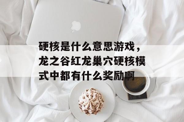 硬核是什么意思游戏，龙之谷红龙巢穴硬核模式中都有什么奖励啊