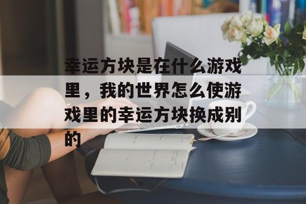 幸运方块是在什么游戏里，我的世界怎么使游戏里的幸运方块换成别的