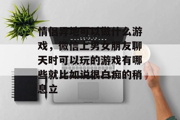 情侣异地可以做什么游戏，微信上男女朋友聊天时可以玩的游戏有哪些就比如说很白痴的稍息立