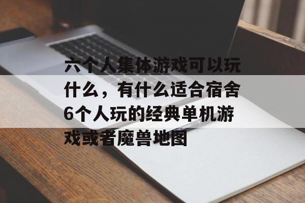 六个人集体游戏可以玩什么，有什么适合宿舍6个人玩的经典单机游戏或者魔兽地图