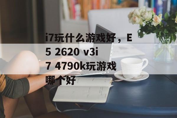 i7玩什么游戏好，E5 2620 v3i7 4790k玩游戏哪个好