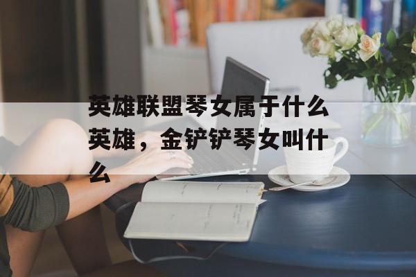 英雄联盟琴女属于什么英雄，金铲铲琴女叫什么