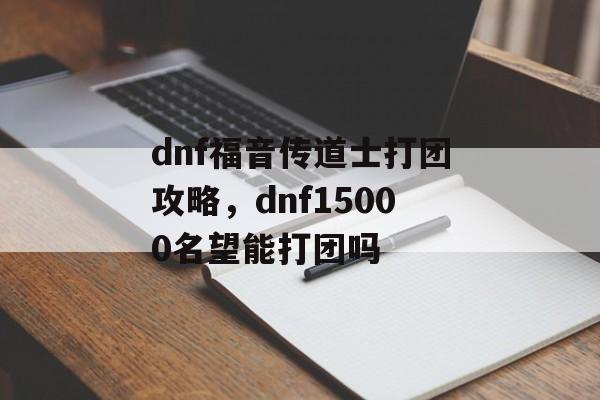 dnf福音传道士打团攻略，dnf15000名望能打团吗