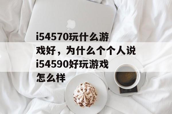 i54570玩什么游戏好，为什么个个人说i54590好玩游戏怎么样