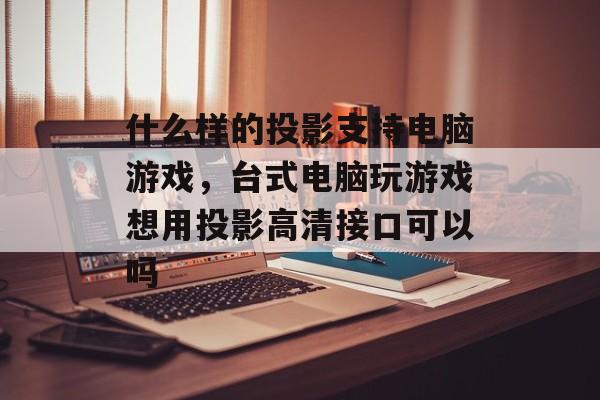 什么样的投影支持电脑游戏，台式电脑玩游戏想用投影高清接口可以吗