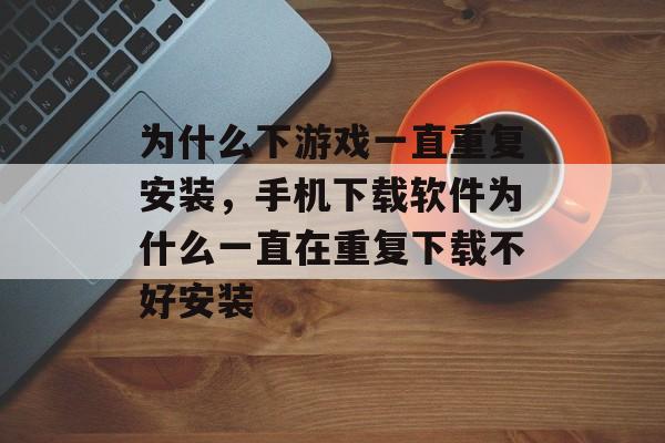 为什么下游戏一直重复安装，手机下载软件为什么一直在重复下载不好安装