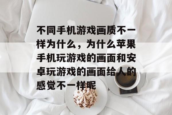 不同手机游戏画质不一样为什么，为什么苹果手机玩游戏的画面和安卓玩游戏的画面给人的感觉不一样呢