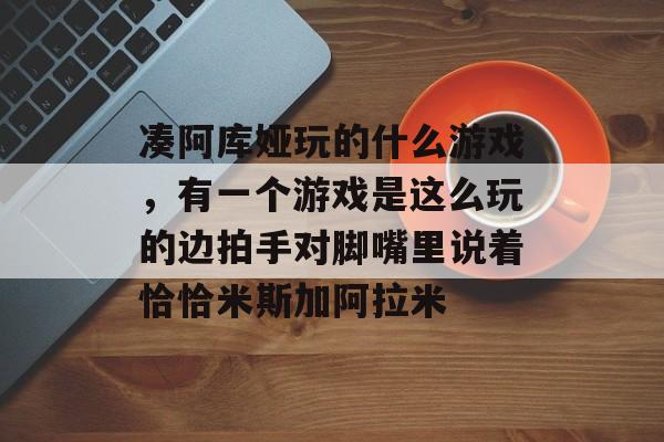 凑阿库娅玩的什么游戏，有一个游戏是这么玩的边拍手对脚嘴里说着恰恰米斯加阿拉米