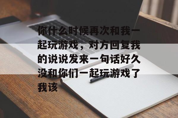 你什么时候再次和我一起玩游戏，对方回复我的说说发来一句话好久没和你们一起玩游戏了我该