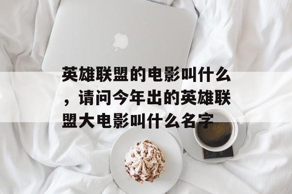 英雄联盟的电影叫什么，请问今年出的英雄联盟大电影叫什么名字