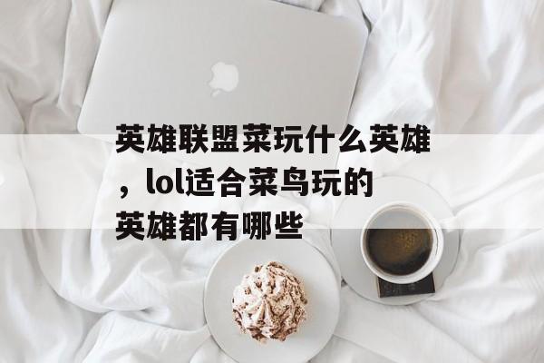 英雄联盟菜玩什么英雄，lol适合菜鸟玩的英雄都有哪些