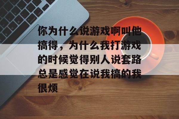 你为什么说游戏啊叫他搞得，为什么我打游戏的时候觉得别人说套路总是感觉在说我搞的我很烦