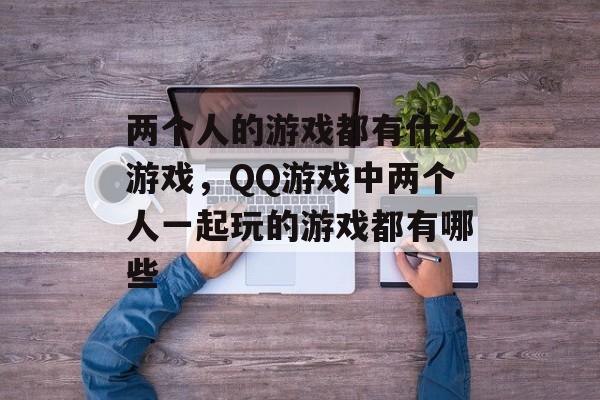 两个人的游戏都有什么游戏，QQ游戏中两个人一起玩的游戏都有哪些