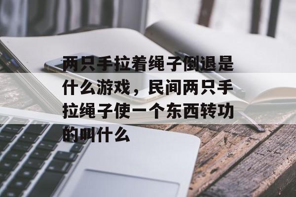 两只手拉着绳子倒退是什么游戏，民间两只手拉绳子使一个东西转功的叫什么