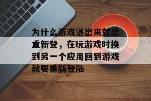 为什么游戏退出来就要重新登，在玩游戏时换到另一个应用回到游戏就要重新登陆