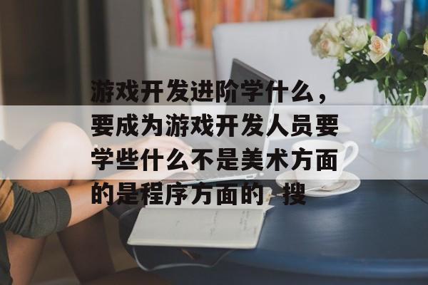 游戏开发进阶学什么，要成为游戏开发人员要学些什么不是美术方面的是程序方面的  搜