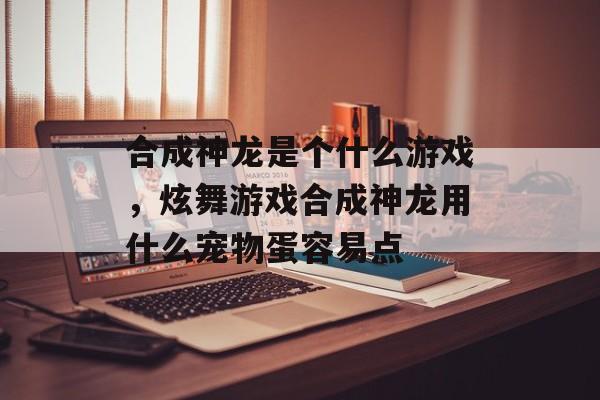 合成神龙是个什么游戏，炫舞游戏合成神龙用什么宠物蛋容易点