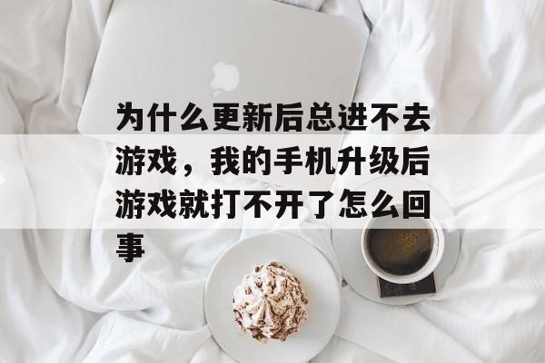 为什么更新后总进不去游戏，我的手机升级后游戏就打不开了怎么回事