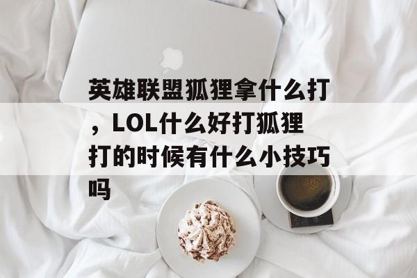 英雄联盟狐狸拿什么打，LOL什么好打狐狸打的时候有什么小技巧吗