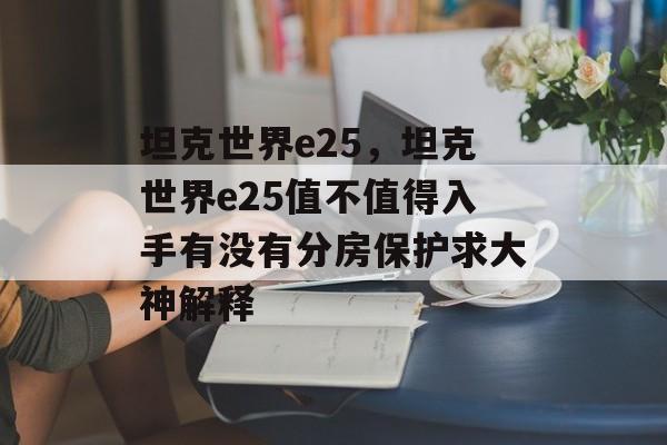 坦克世界e25，坦克世界e25值不值得入手有没有分房保护求大神解释