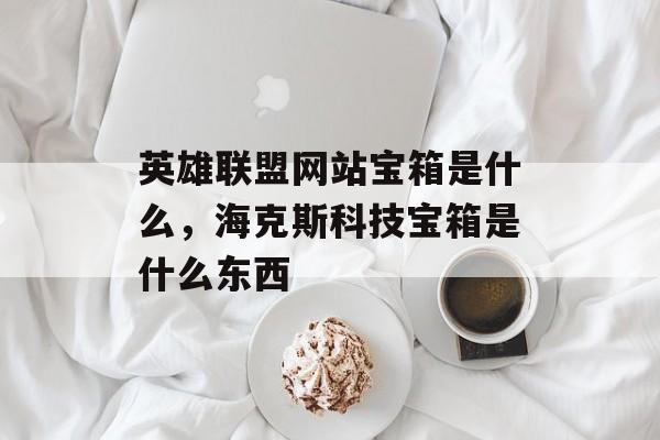 英雄联盟网站宝箱是什么，海克斯科技宝箱是什么东西