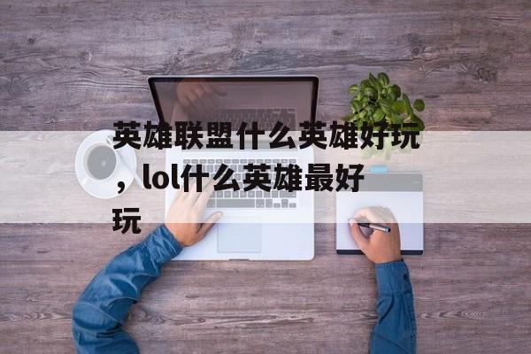 英雄联盟什么英雄好玩，lol什么英雄最好玩