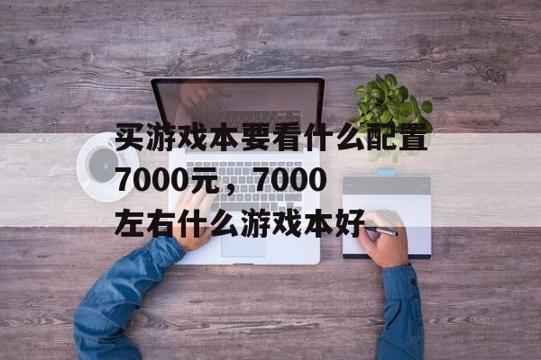 买游戏本要看什么配置7000元，7000左右什么游戏本好