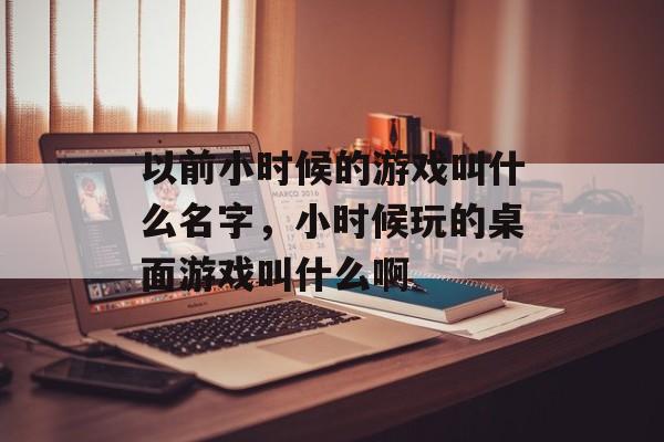 以前小时候的游戏叫什么名字，小时候玩的桌面游戏叫什么啊