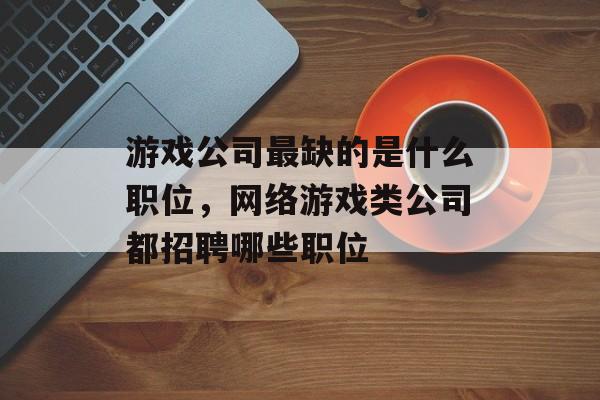 游戏公司最缺的是什么职位，网络游戏类公司都招聘哪些职位