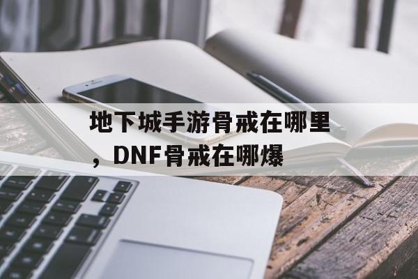 地下城手游骨戒在哪里，DNF骨戒在哪爆