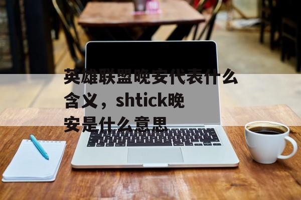 英雄联盟晚安代表什么含义，shtick晚安是什么意思