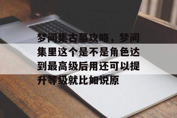 梦间集古墓攻略，梦间集里这个是不是角色达到最高级后用还可以提升等级就比如说原