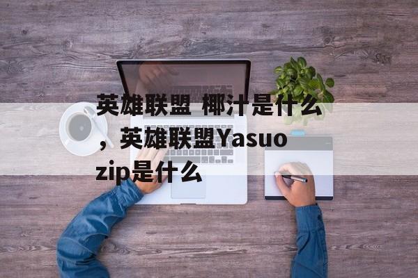 英雄联盟 椰汁是什么，英雄联盟Yasuozip是什么