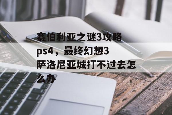 赛伯利亚之谜3攻略 ps4，最终幻想3 萨洛尼亚城打不过去怎么办