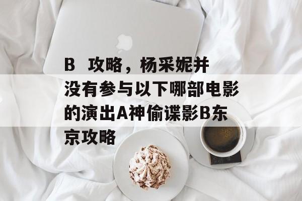 B  攻略，杨采妮并没有参与以下哪部电影的演出A神偷谍影B东京攻略