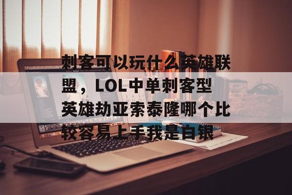 刺客可以玩什么英雄联盟，LOL中单刺客型英雄劫亚索泰隆哪个比较容易上手我是白银