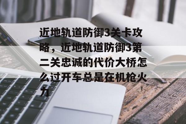 近地轨道防御3关卡攻略，近地轨道防御3第二关忠诚的代价大桥怎么过开车总是在机枪火力