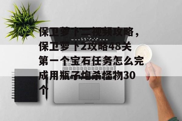 保卫萝卜二视频攻略，保卫萝卜2攻略48关第一个宝石任务怎么完成用瓶子炮杀怪物30个