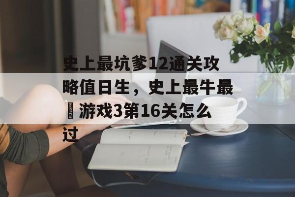 史上最坑爹12通关攻略值日生，史上最牛最囧游戏3第16关怎么过