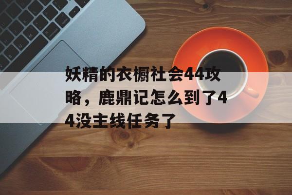 妖精的衣橱社会44攻略，鹿鼎记怎么到了44没主线任务了