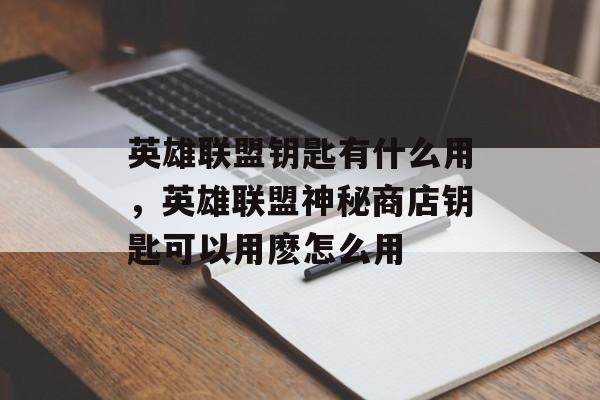 英雄联盟钥匙有什么用，英雄联盟神秘商店钥匙可以用麽怎么用