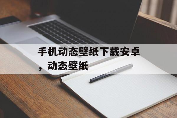 手机动态壁纸下载安卓，动态壁纸