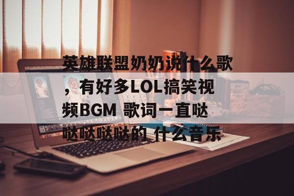 英雄联盟奶奶说什么歌，有好多LOL搞笑视频BGM 歌词一直哒哒哒哒哒的 什么音乐