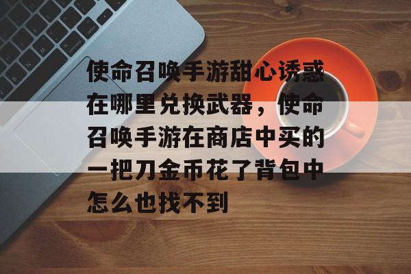 使命召唤手游甜心诱惑在哪里兑换武器，使命召唤手游在商店中买的一把刀金币花了背包中怎么也找不到