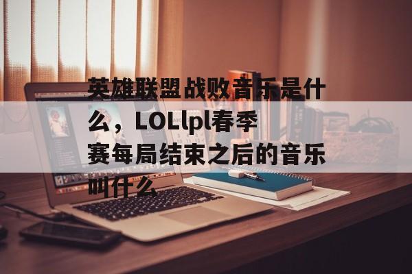 英雄联盟战败音乐是什么，LOLlpl春季赛每局结束之后的音乐叫什么