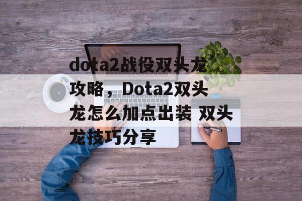 dota2战役双头龙攻略，Dota2双头龙怎么加点出装 双头龙技巧分享