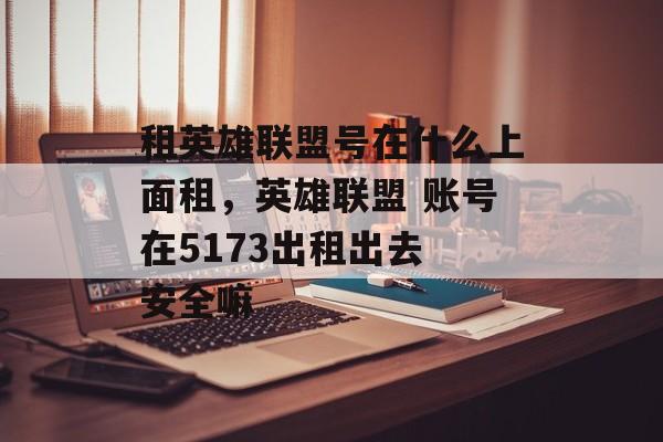 租英雄联盟号在什么上面租，英雄联盟 账号在5173出租出去 安全嘛