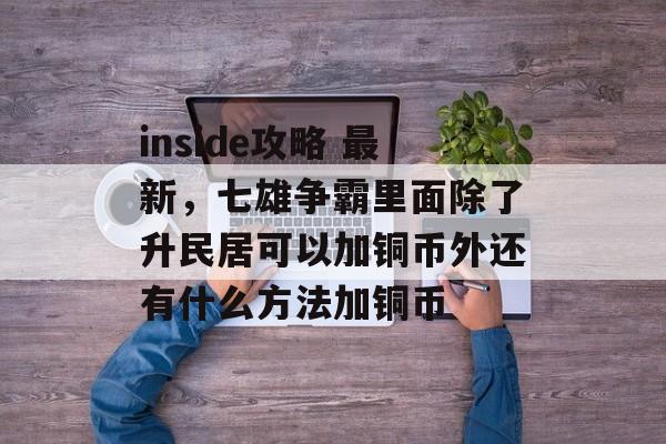 inside攻略 最新，七雄争霸里面除了升民居可以加铜币外还有什么方法加铜币