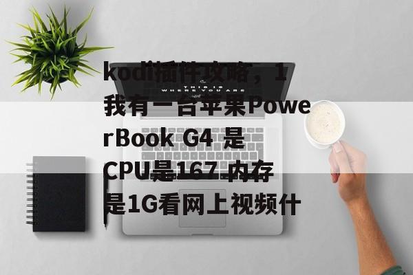 kodi插件攻略，1我有一台苹果PowerBook G4 是CPU是167 内存是1G看网上视频什