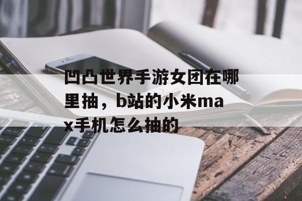 凹凸世界手游女团在哪里抽，b站的小米max手机怎么抽的